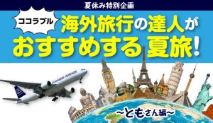 【夏休み特別企画】ココラブル海外旅行の達人がおすすめする夏旅！～ともさん編～