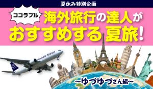 【夏休み特別企画】ココラブル海外旅行の達人がおすすめする夏旅！～ゆづゆづさん編～