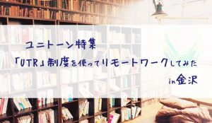 ユニトーン特集 「UTR」制度を使ってリモートワークしてみた in金沢