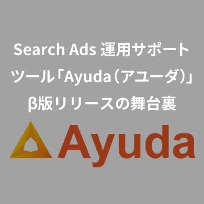 Search Ads運用サポートツール「Ayuda（アユーダ）」β版リリースの舞台裏