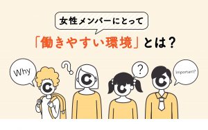 女性メンバーにとって働きやすい環境とは？　人事のアミさんに聞いてみた！