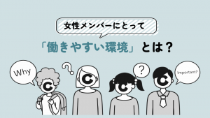 女性メンバーにとって働きやすい環境とは？　人事のアミさんに聞いてみた！