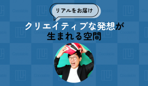 【リアルをお届け】クリエイティブな発想が生まれる空間