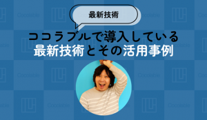 【最新技術】ココラブルで導入している最新技術とその活用事例
