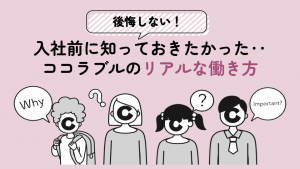 【後悔しない！】入社前に知っておきたかった‥ココラブルのリアルな働き方
