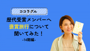 「ココラグル」歴代受賞メンバーへ褒賞旅行について聞いてみた！-14期-