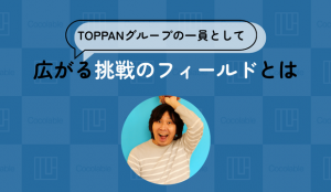 【TOPPANグループの一員として】広がる挑戦のフィールドとは