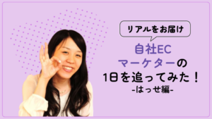 【リアルをお届け】自社ECマーケターの1日を追ってみた！-はっせ編-